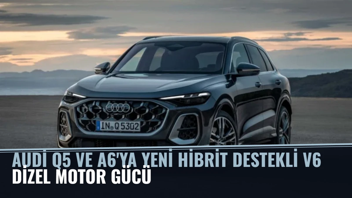 Audi, Q5 ve A6'ya Yeni Hibrit Destekli V6 Dizel Motor Gücü